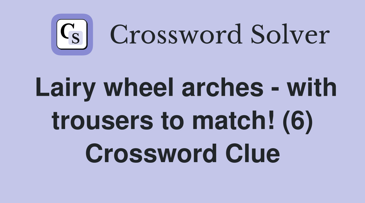 Lairy wheel arches - with trousers to match! (6) Crossword Clue