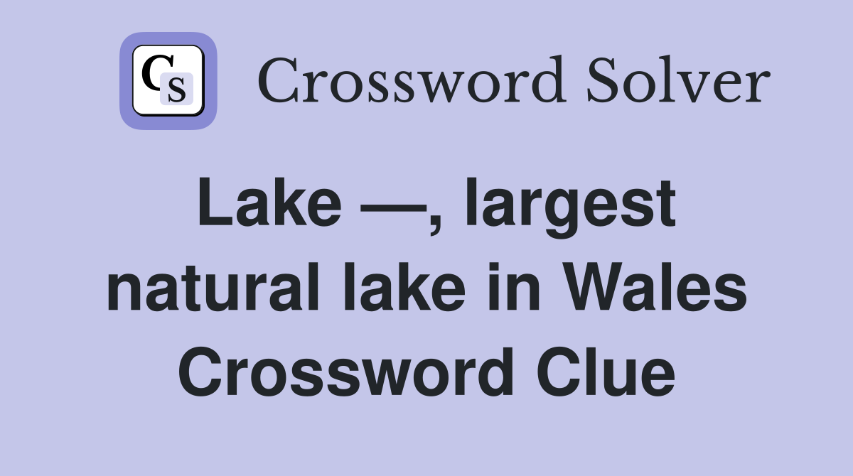 Lake —, largest natural lake in Wales Crossword Clue