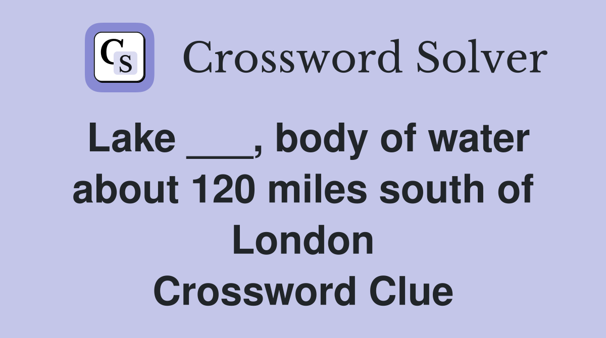 Lake ___, body of water about 120 miles south of London Crossword Clue