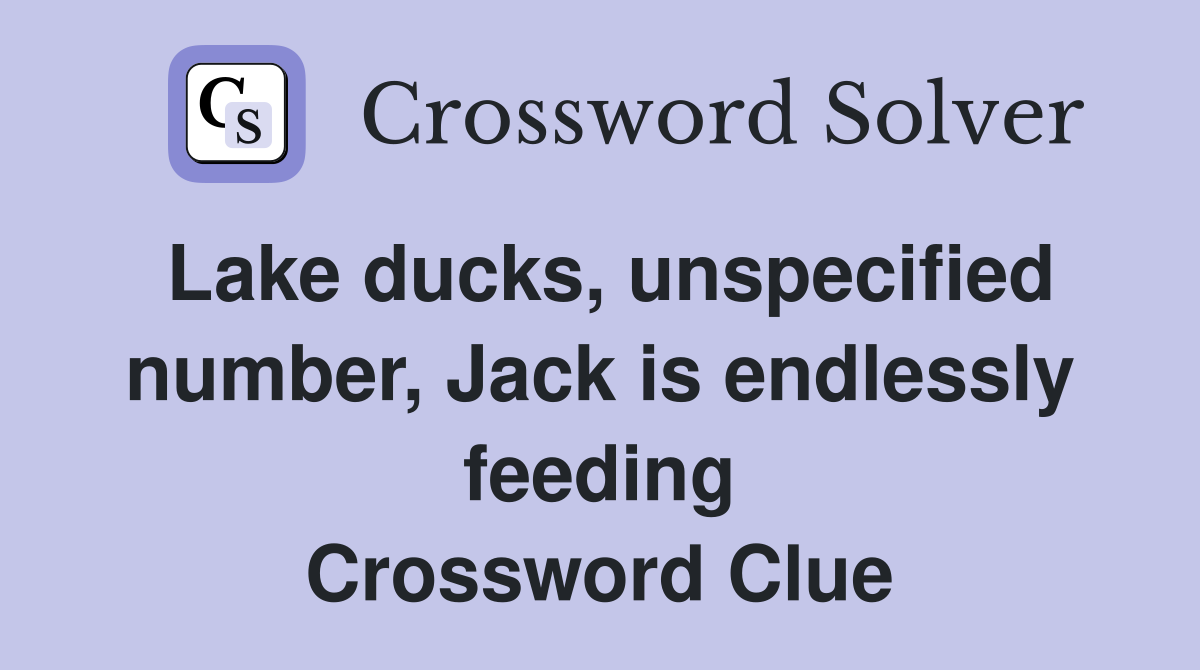 Lake ducks, unspecified number, Jack is endlessly feeding Crossword Clue