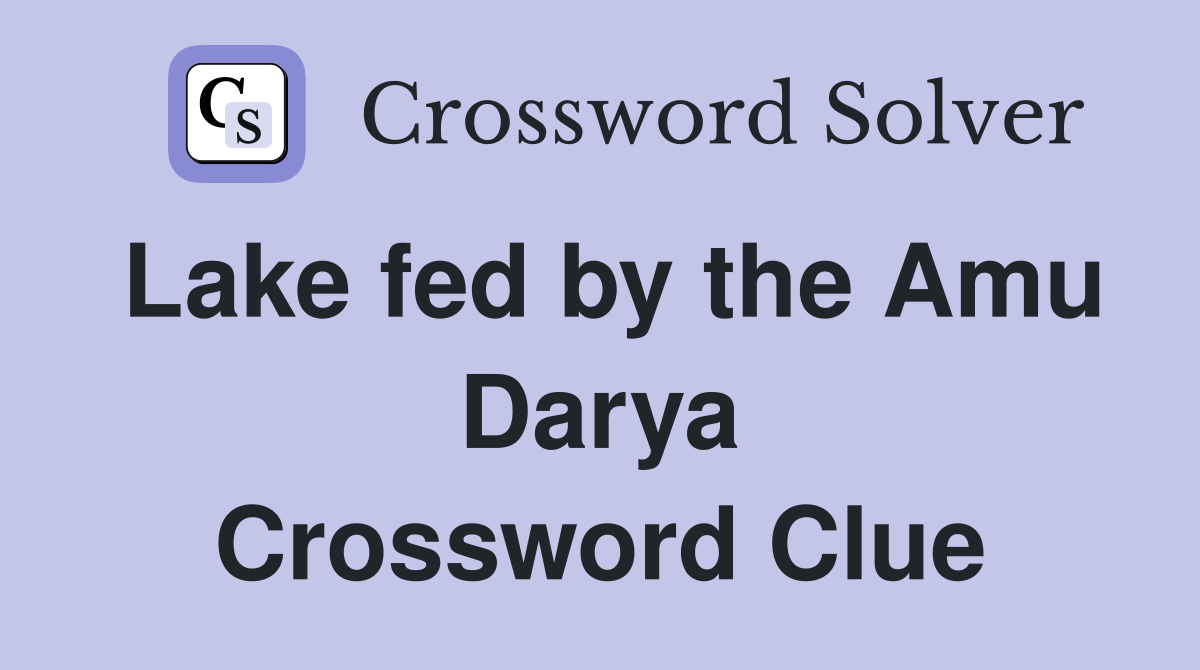 Lake fed by the Amu Darya Crossword Clue