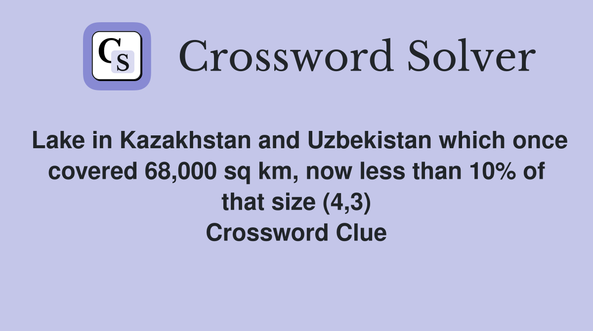 Lake in Kazakhstan and Uzbekistan which once covered 68,000 sq km, now less than 10% of that size (4,3) Crossword Clue
