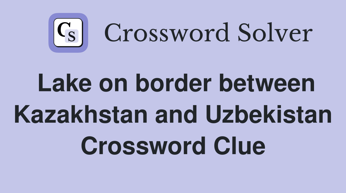 Lake on border between Kazakhstan and Uzbekistan Crossword Clue