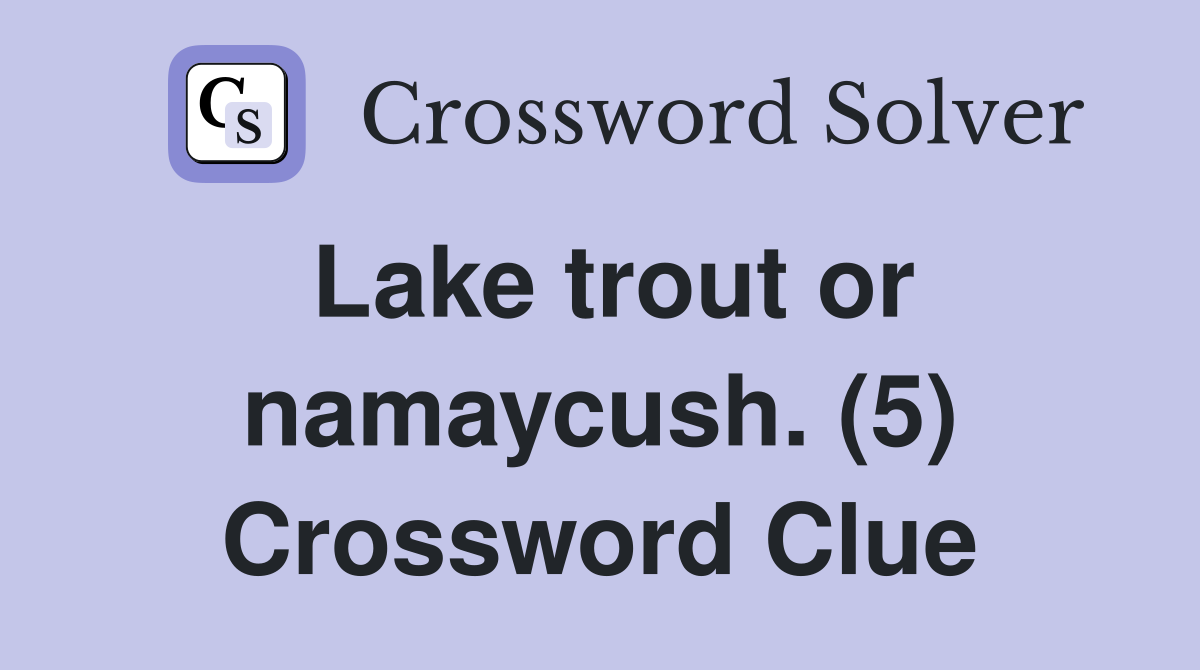 Lake trout or namaycush. (5) Crossword Clue
