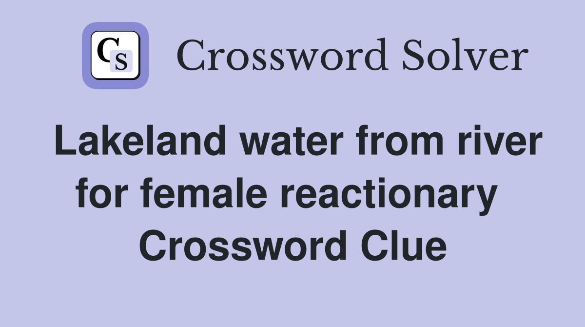 Lakeland water from river for female reactionary  Crossword Clue