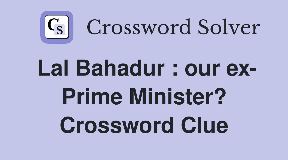 Lal Bahadur : our ex- Prime Minister? Crossword Clue