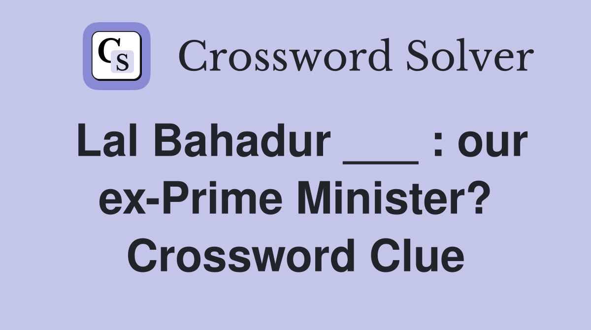 Lal Bahadur ___ : our ex-Prime Minister? Crossword Clue