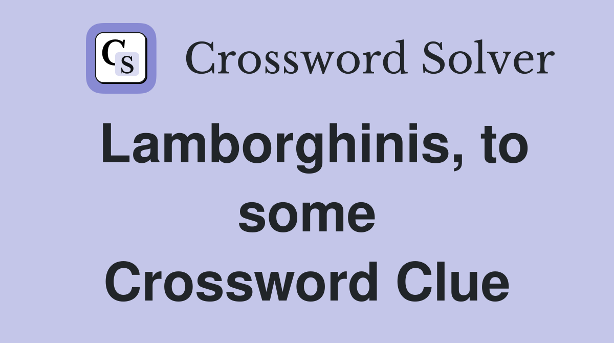 Lamborghinis, to some Crossword Clue