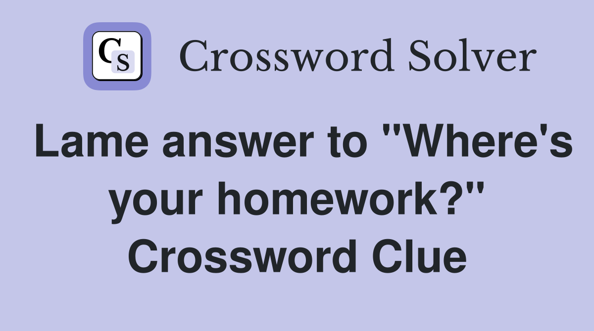 Lame answer to "Where's your homework?" Crossword Clue
