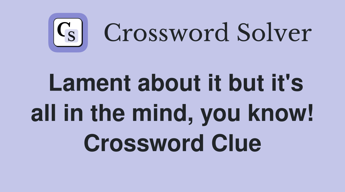 Lament about it but it #39 s all in the mind you know Crossword Clue