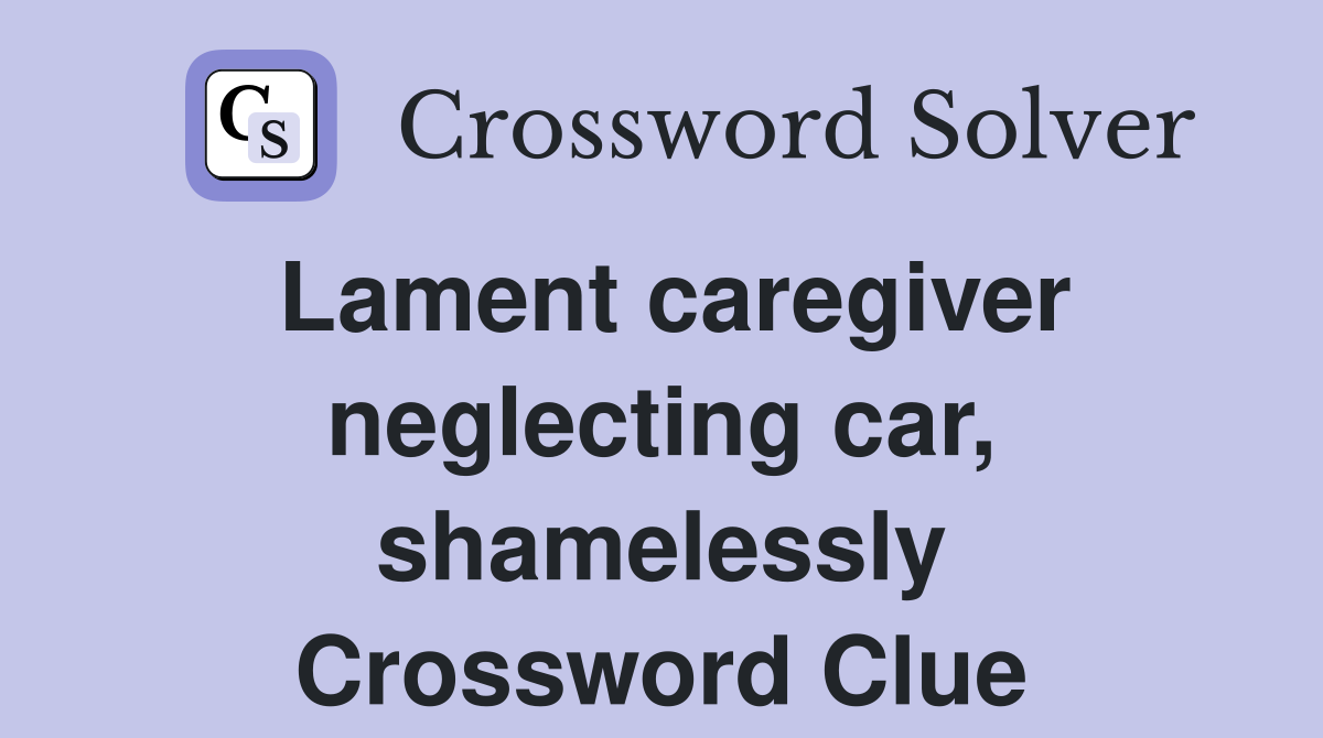 Lament caregiver neglecting car, shamelessly Crossword Clue