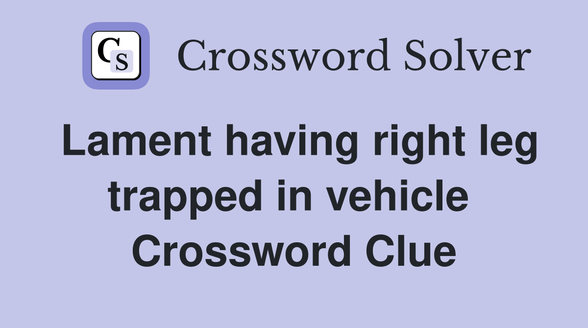 Lament having right leg trapped in vehicle  Crossword Clue