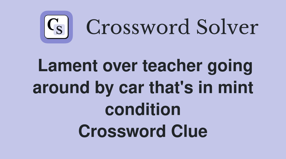 Lament over teacher going around by car that's in mint condition Crossword Clue