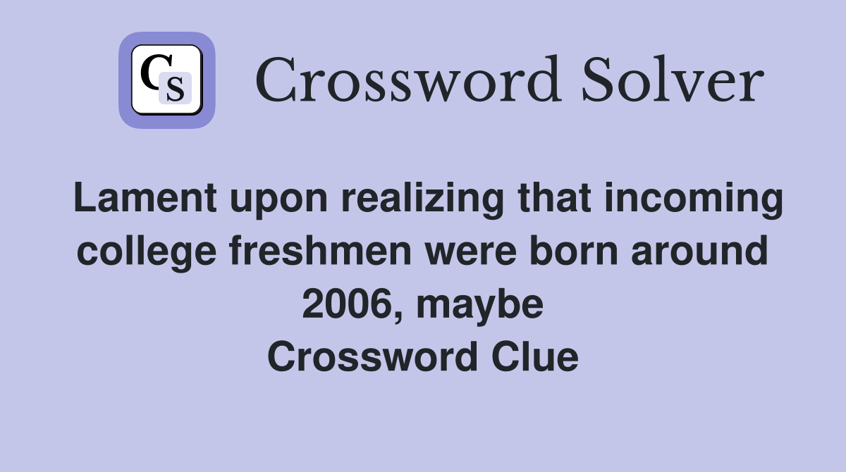 Lament upon realizing that incoming college freshmen were born around 2006, maybe Crossword Clue