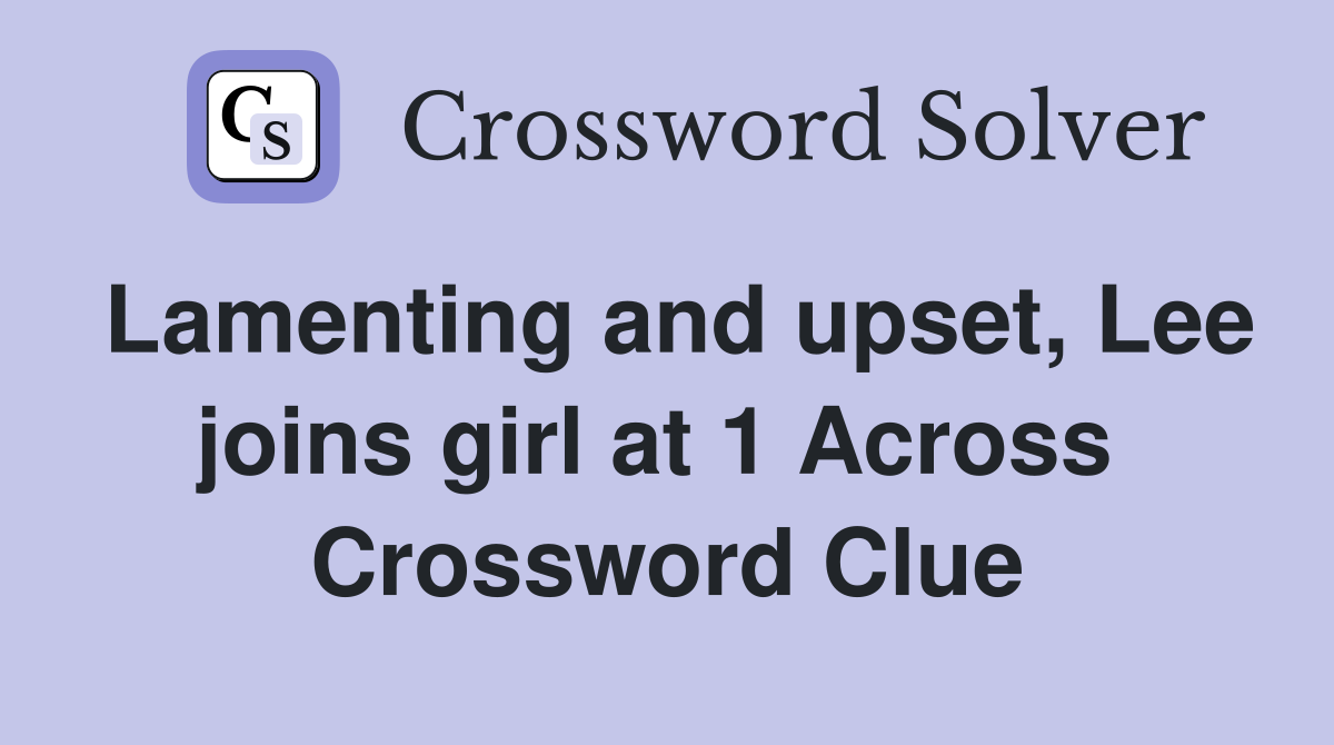 Lamenting and upset, Lee joins girl at 1 Across  Crossword Clue