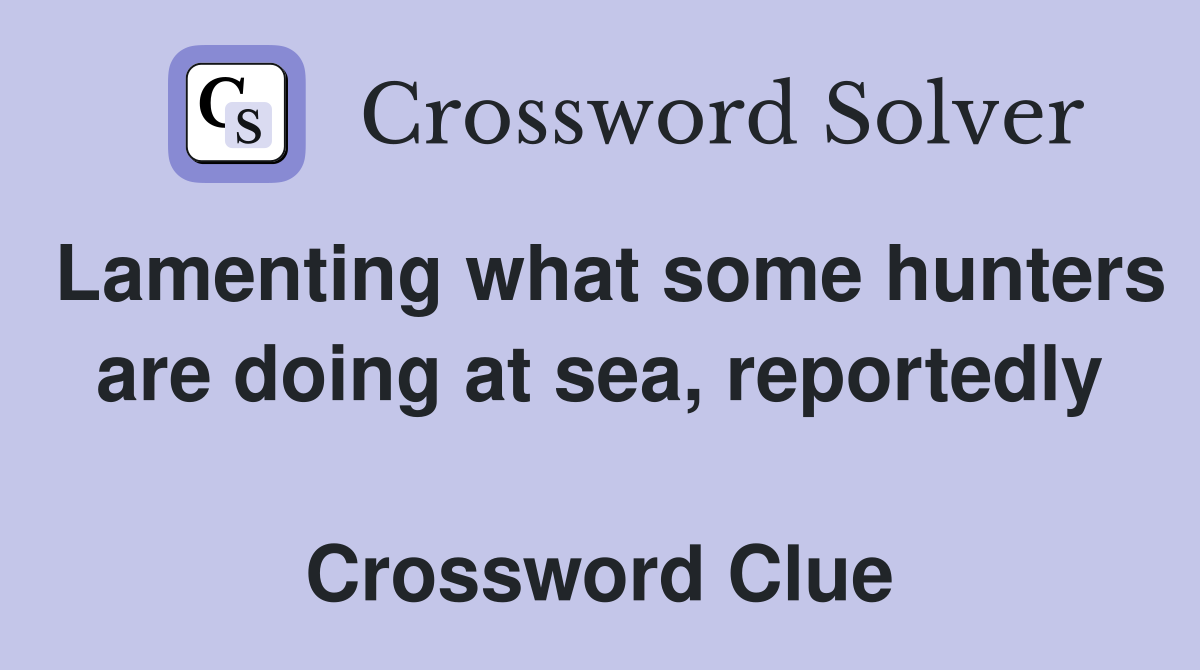 Lamenting what some hunters are doing at sea, reportedly  Crossword Clue
