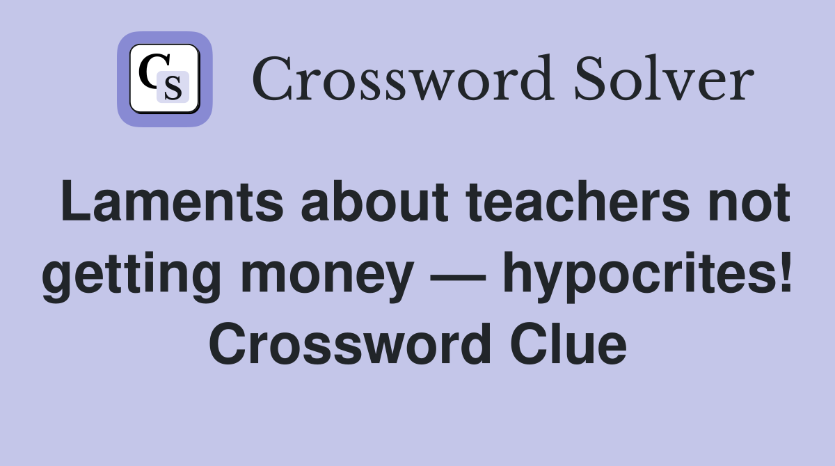 Laments about teachers not getting money — hypocrites! Crossword Clue