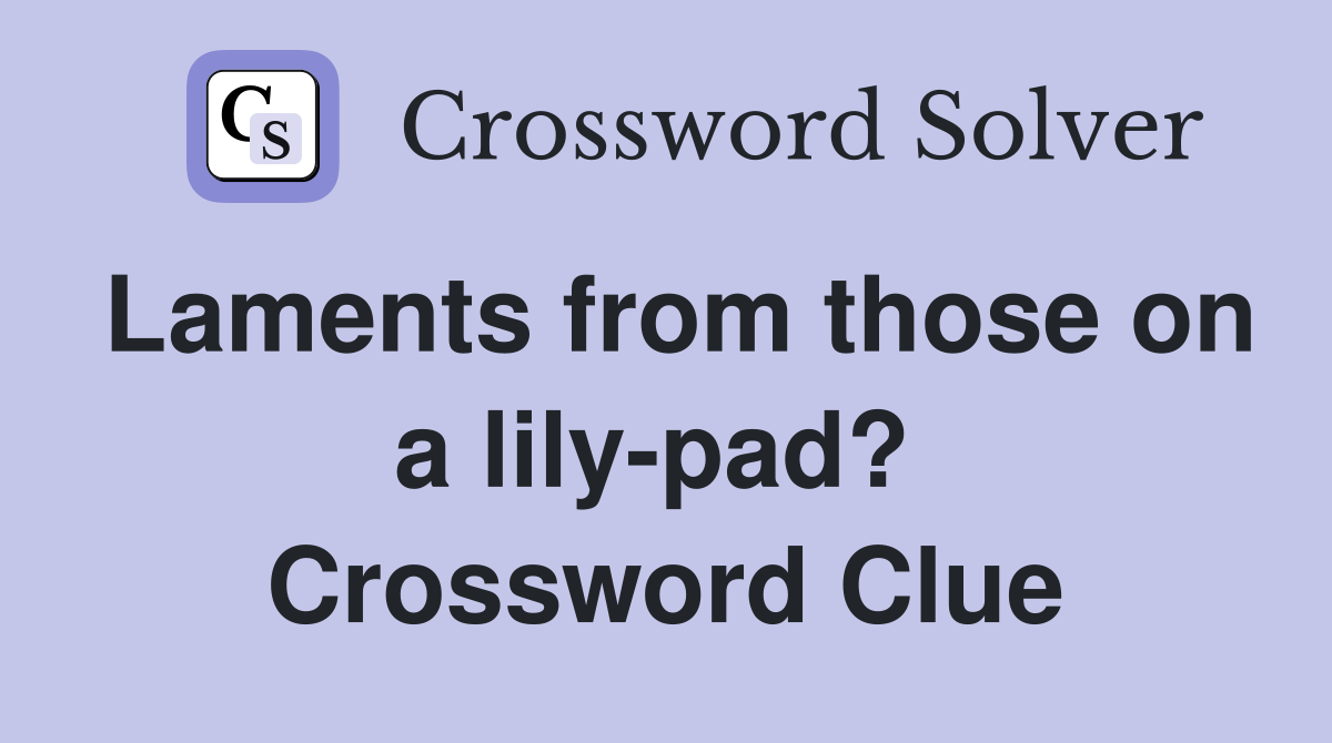 Laments from those on a lily-pad?  Crossword Clue