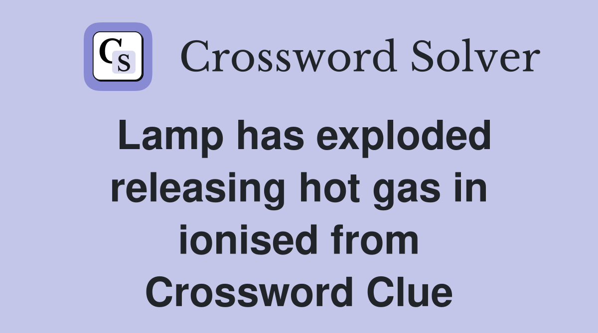 Lamp has exploded releasing hot gas in ionised from Crossword Clue