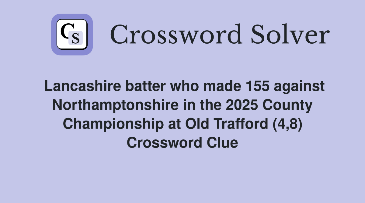 Lancashire batter who made 155 against Northamptonshire in the 2025 County Championship at Old Trafford (4,8) Crossword Clue