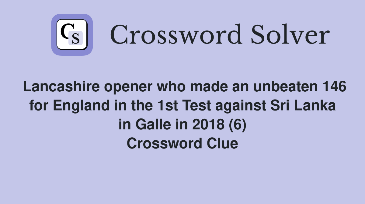 Lancashire opener who made an unbeaten 146 for England in the 1st Test against Sri Lanka in Galle in 2018 (6) Crossword Clue