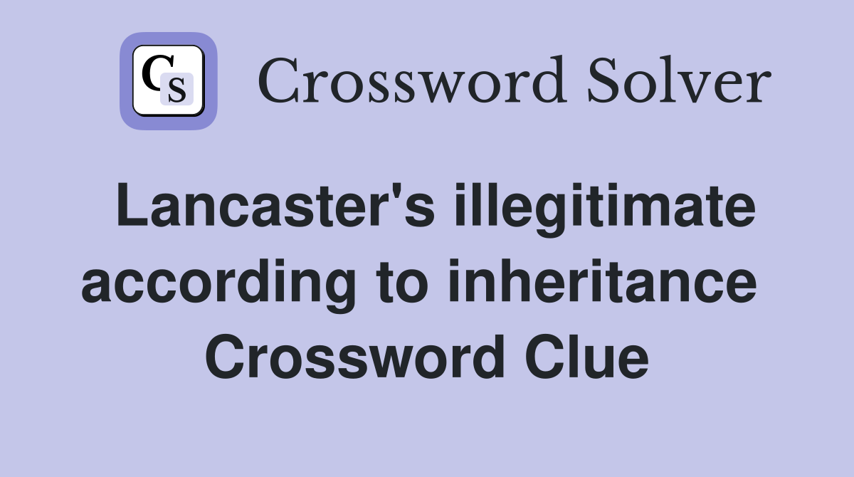 Lancaster's illegitimate according to inheritance  Crossword Clue