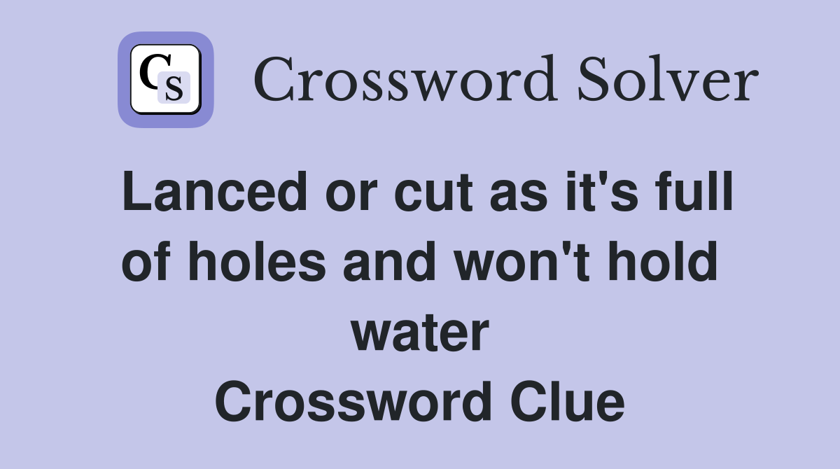Lanced or cut as it's full of holes and won't hold water Crossword Clue