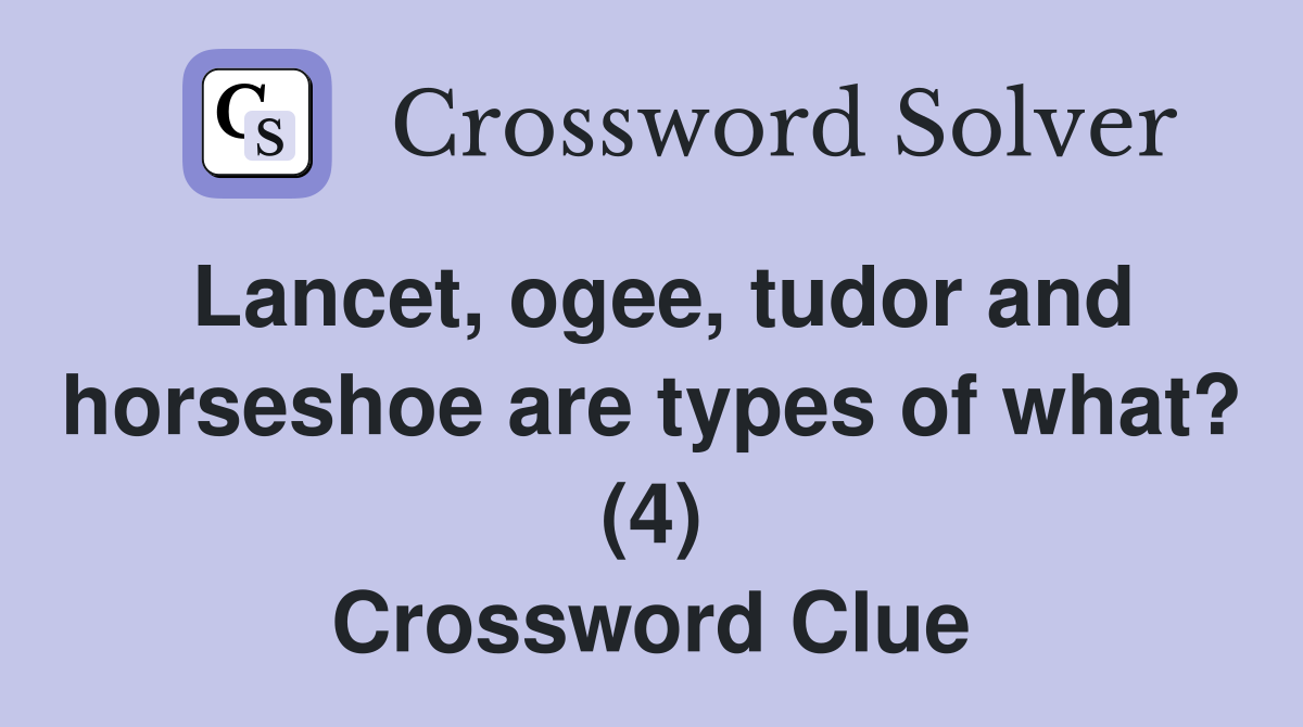 Lancet, ogee, tudor and horseshoe are types of what? (4) Crossword Clue