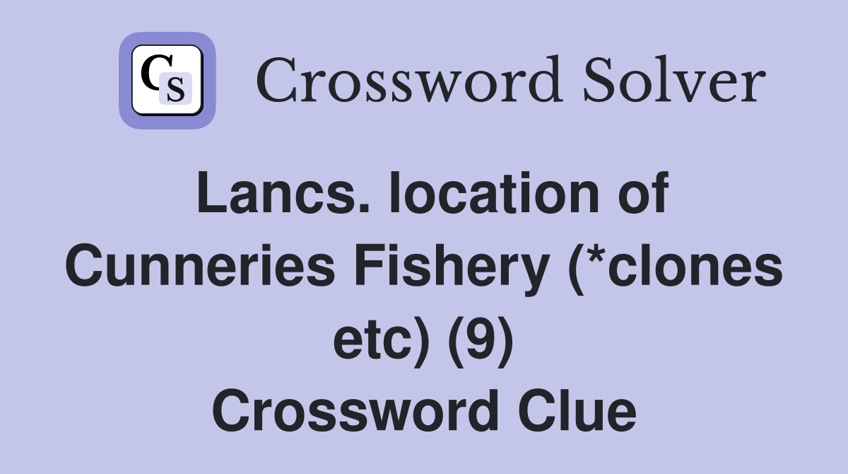 Lancs. location of Cunneries Fishery (*clones etc) (9) Crossword Clue