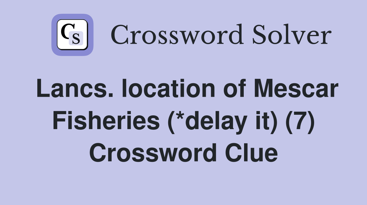 Lancs. location of Mescar Fisheries (*delay it) (7) Crossword Clue