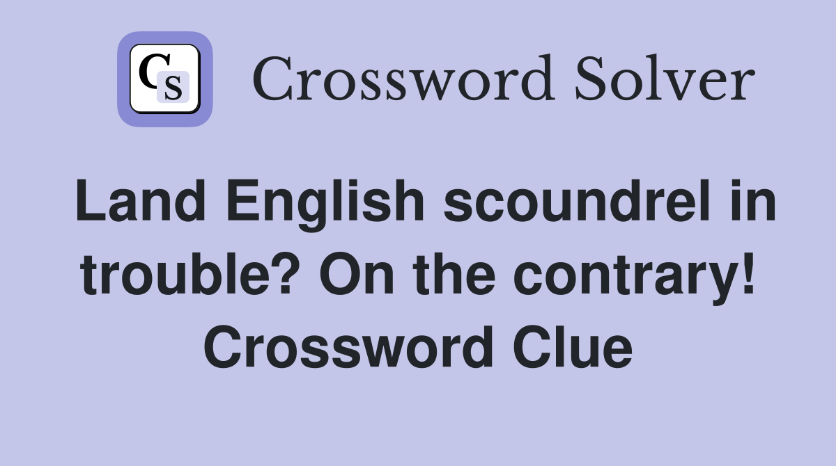 Land English scoundrel in trouble? On the contrary! Crossword Clue