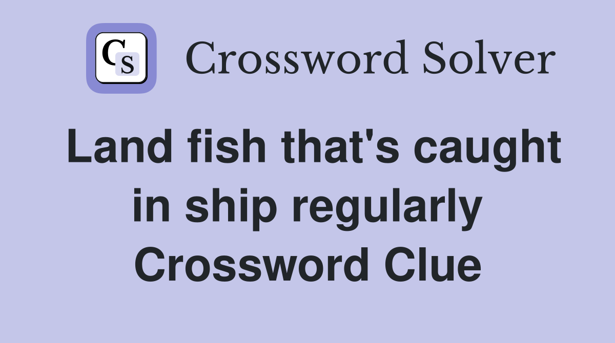 Land fish that's caught in ship regularly Crossword Clue