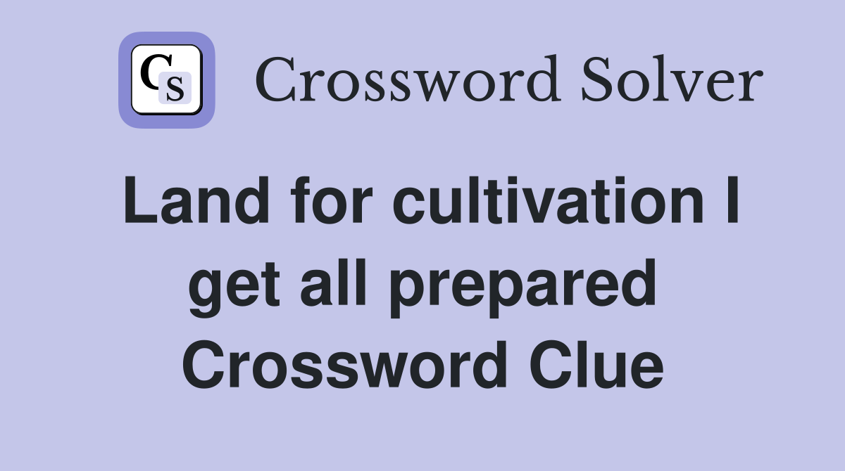 Land for cultivation I get all prepared Crossword Clue