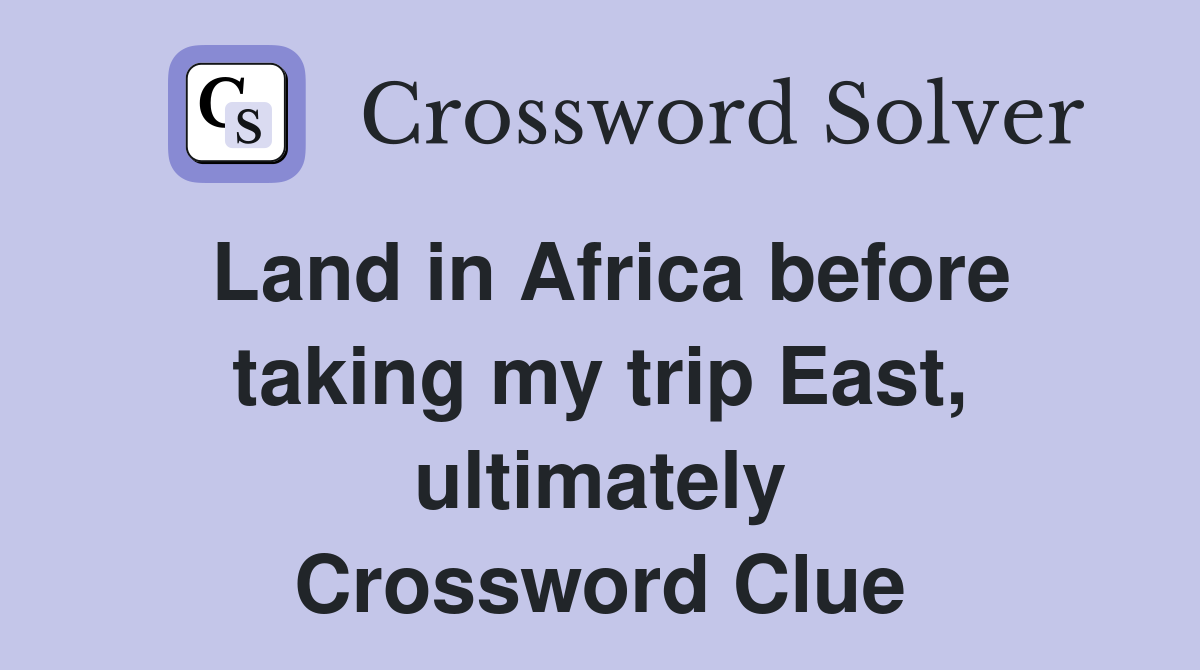 Land in Africa before taking my trip East, ultimately Crossword Clue