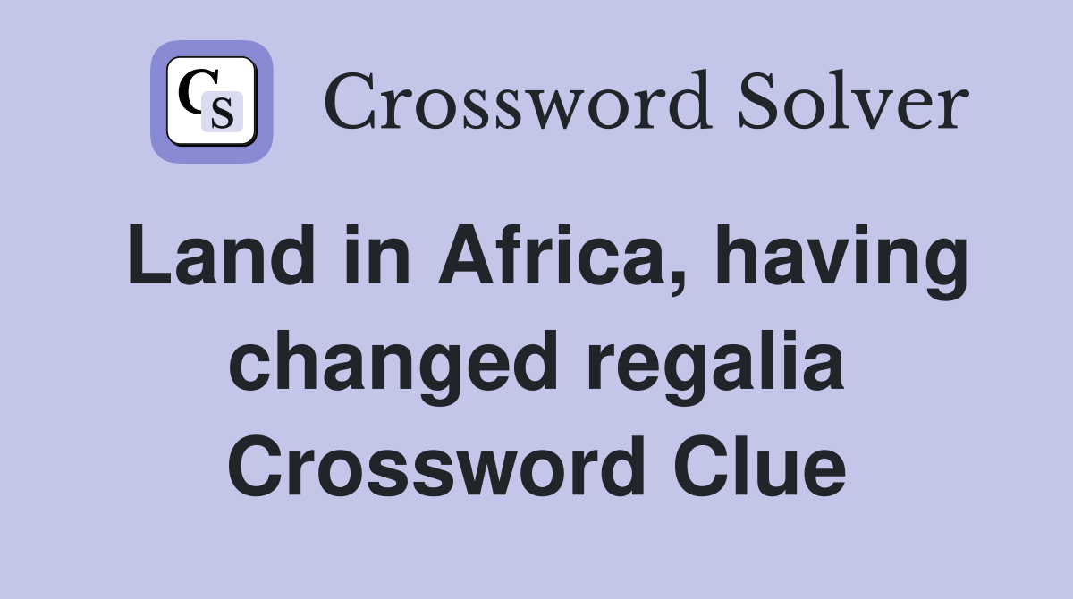 Land in Africa, having changed regalia Crossword Clue