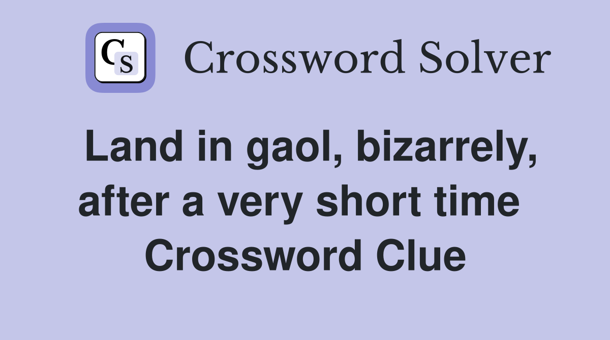 Land in gaol, bizarrely, after a very short time  Crossword Clue