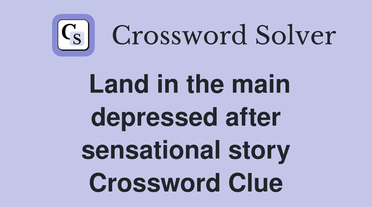 Land in the main depressed after sensational story Crossword Clue
