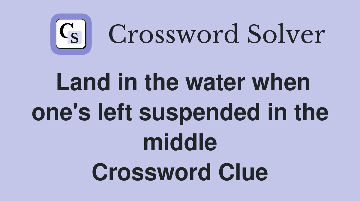 Land in the water when one's left suspended in the middle Crossword Clue