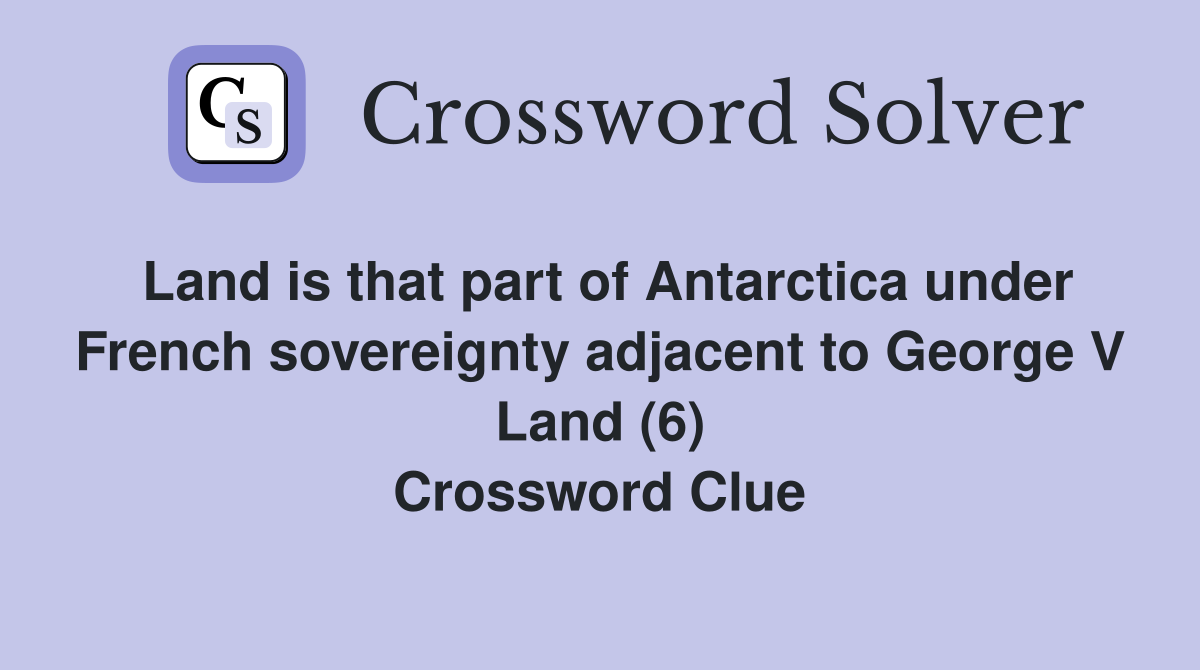 Land is that part of Antarctica under French sovereignty adjacent to George V Land (6) Crossword Clue