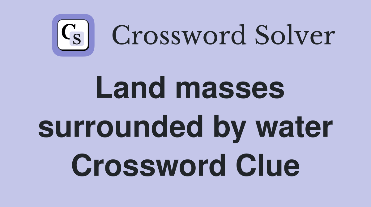 Land masses surrounded by water Crossword Clue