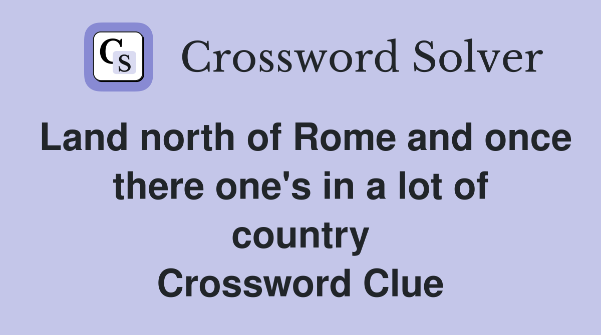 Land north of Rome and once there one's in a lot of country Crossword Clue