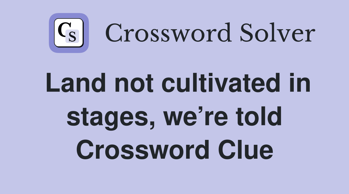 Land not cultivated in stages, we’re told Crossword Clue