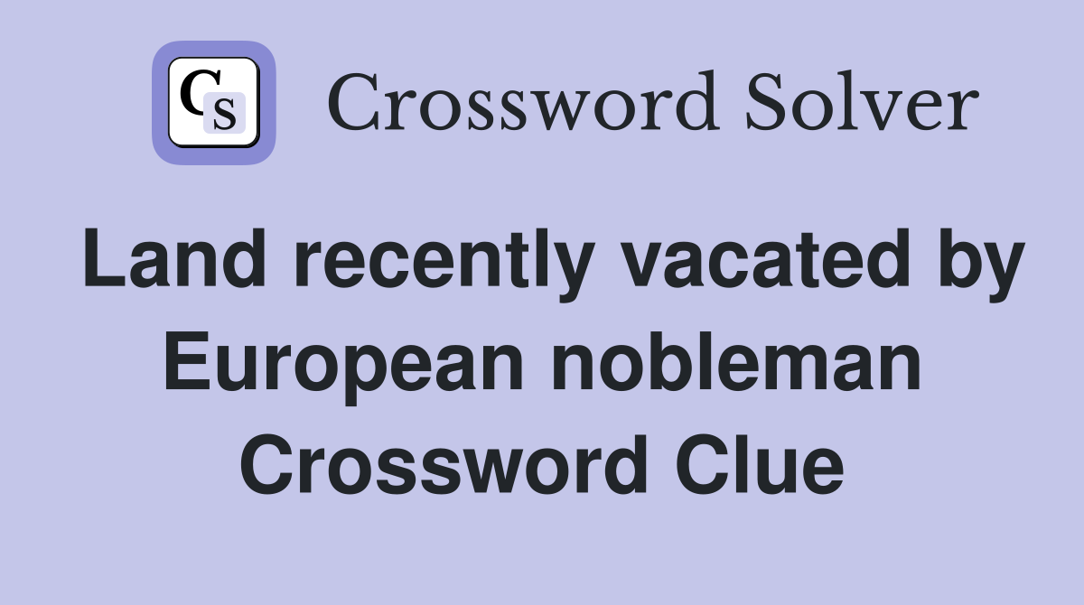 Land recently vacated by European nobleman Crossword Clue
