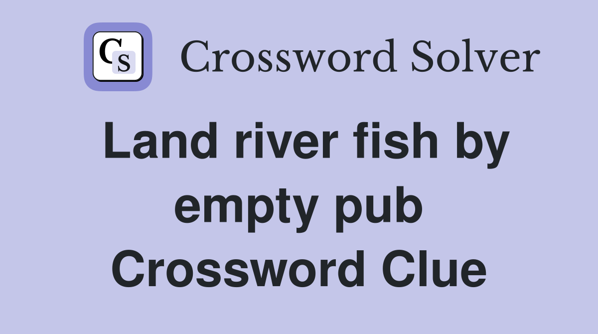 Land river fish by empty pub Crossword Clue