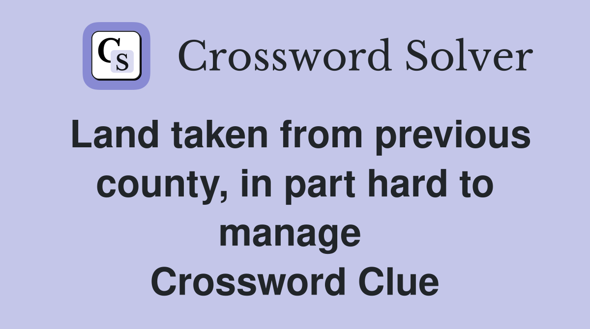 Land taken from previous county, in part hard to manage  Crossword Clue