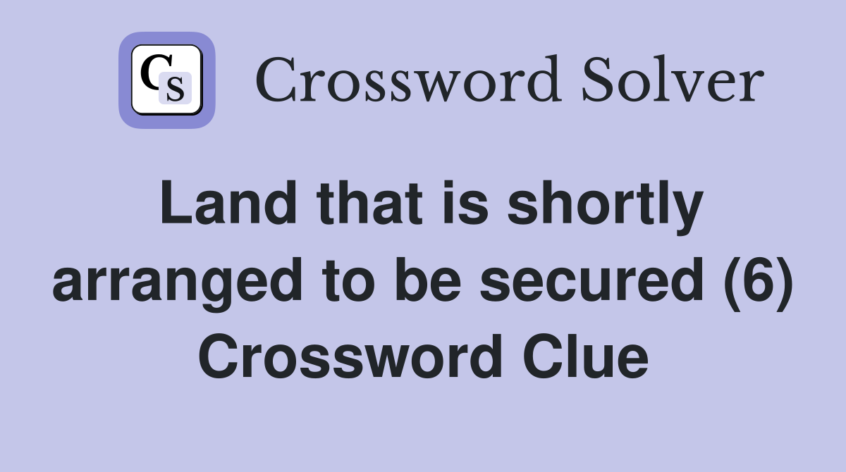 Land that is shortly arranged to be secured (6) Crossword Clue