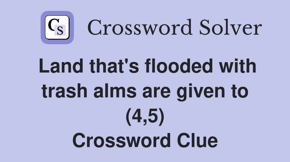 Land that's flooded with trash alms are given to (4,5) Crossword Clue