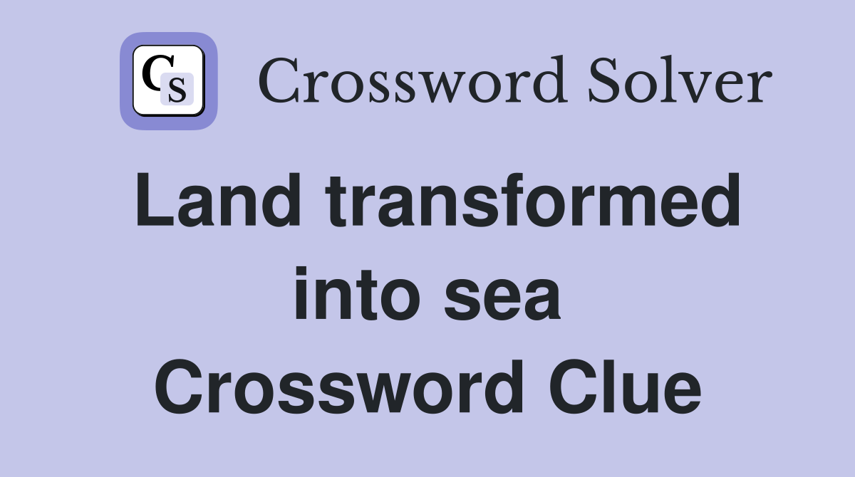 Land transformed into sea Crossword Clue