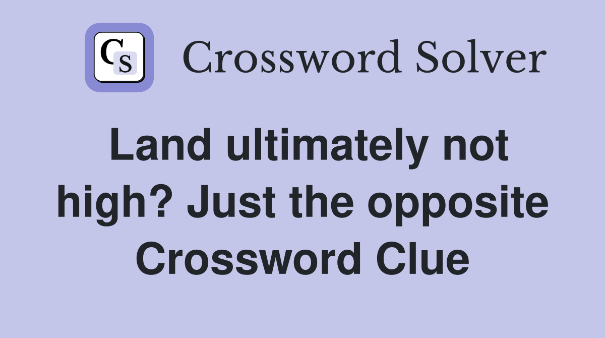 Land ultimately not high? Just the opposite Crossword Clue