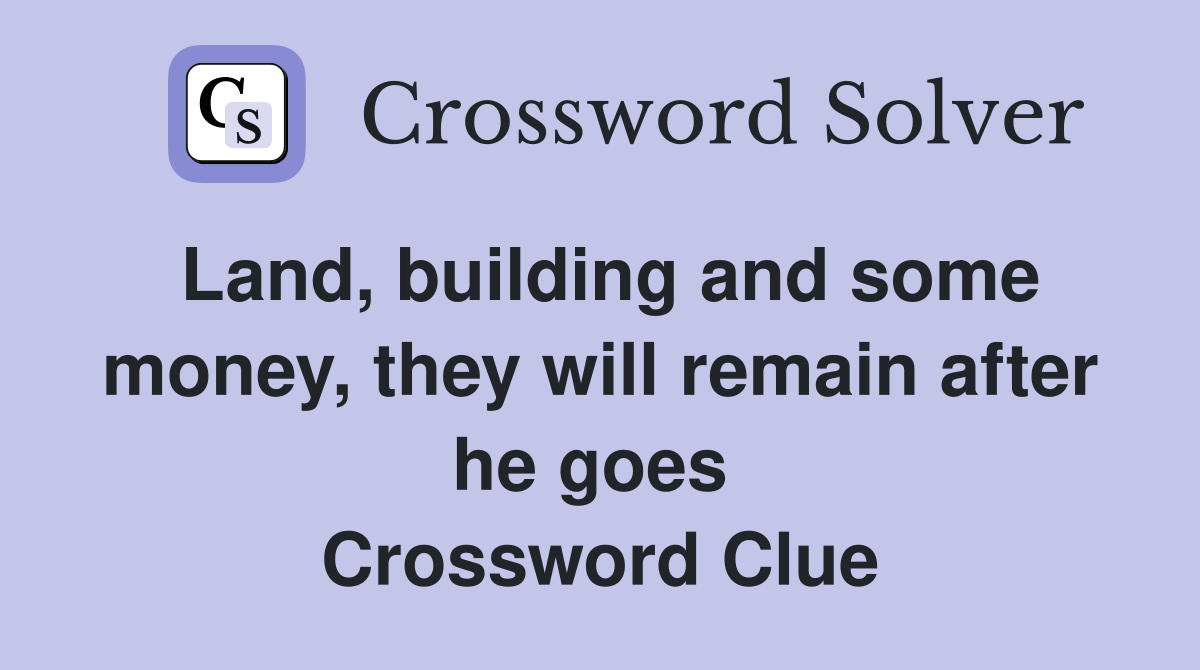 Land, building and some money, they will remain after he goes  Crossword Clue